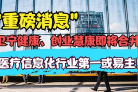 卫宁健康、创业惠康合并，医疗信息化行业第一或易主！视频封面