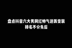 盘点抖音六大帅气男网红变装，谁变进了你的心里视频封面