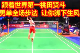 低视角：跟着世界第一桃田贤斗，学习男单全场步法，让你脚下生风