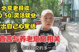北京老哥谈灵活就业，直言说出自己心里话，直言与养老息息相关视频封面