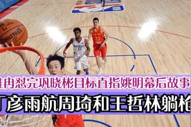 睢冉怼完巩晓彬目标直指姚明幕后故事！丁彦雨航周琦和王哲林躺枪视频封面