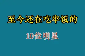 至今还在吃牢饭10位明星，贪念太重，自毁大好前途视频封面