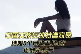 中国女孩在沙特遭家暴！结婚5个月被毒打4次，还倒贴40万视频封面