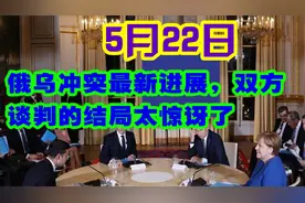 5月22号最新俄乌局势双方谈判的结局太惊讶了视频封面