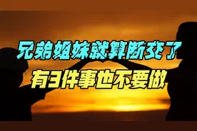 兄弟姐妹即使断交了，有3件事也尽量别做，对谁都没有好处视频封面
