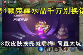 第1颗荣耀水晶千万别换错！这3款皮肤换完就后悔，简直太坑爹！视频封面