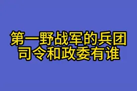 第一野战军的几个兵团司令和政委有谁，你知道么视频封面