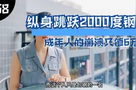 纵身跳入2000度的钢炉，一个成年人的崩溃，也许只值6万块钱。视频封面