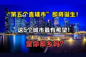 “第五个直辖市”即将诞生！这5个城市最有希望！有你家乡么？视频封面