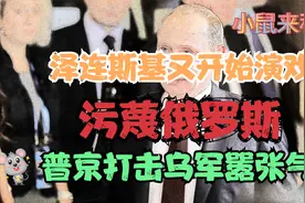 4月11日消息，泽连斯基又开始演戏污蔑俄罗斯，普京打击乌军气焰视频封面