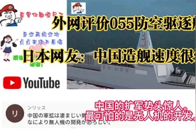 外网评价055防空驱逐舰，日本网友：中国造舰速度很惊人！视频封面