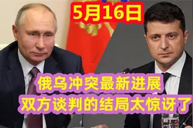 5月16日俄乌冲突最新进展，双方谈判的结局太惊讶了视频封面