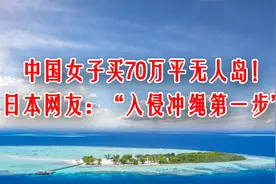 中国女子买70万平无人岛！日本网友：“入侵冲绳第一步”视频封面