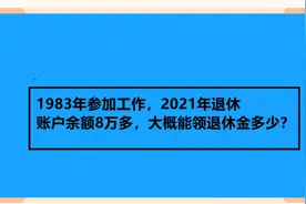 1983年参加工作，2021年退休，账户余额8万多，大概能领多少工资视频封面