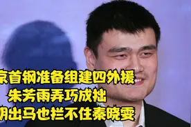 北京首钢宣布新决定，朱芳雨弄巧成拙，姚明出马也拦不住秦晓雯视频封面