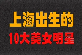 上海出生的10大美女明星，今昔对比，谁的变化更大？视频封面