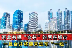 河北有望“合并”的两座城市，一旦合并，将可能进军“新一线”