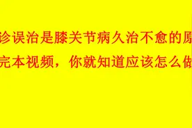 误诊误治是膝关节病久治不愈的原因，看完本视频，你才知道怎么做视频封面