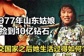 1977年山东姑娘捡到10亿钻石，上交国家之后她生活过得如何？视频封面