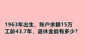 1963年出生，账户余额15万，工龄43.7年，退休金能有多少？视频封面