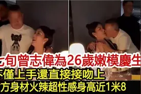 七旬曾志伟为26岁嫩模庆生，不仅上手还直接吻上，身高近1米8！视频封面