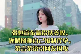 张恒宣布赢得抚养权，还晒图称自己抵制代孕，茶言茶语引网友围攻视频封面