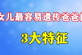 女儿最容易遗传父亲这三个特征，看看你闺女是否遗传父亲？视频封面