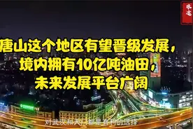 唐山这个地区有望晋级发展，境内拥有10亿吨油田，未来发展广阔视频封面