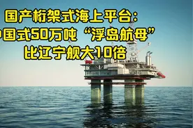 国产桁架式海上平台：中国式50万吨“浮岛航母”，比辽宁舰大10倍视频封面