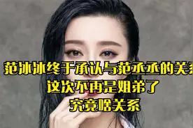 范冰冰终于承认与范丞丞的关系，这次不再是姐弟了， 究竟啥关系