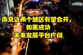 南京这两个城区有望合并，如果成功未来发展平台广阔视频封面
