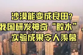 沙漠能变成良田？我国研发神奇“胶水”，实验成果令人羡慕视频封面