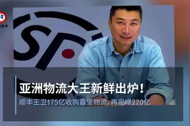 亚洲物流大王新鲜出炉！顺丰王卫175亿收购嘉里物流，再定增220亿视频封面