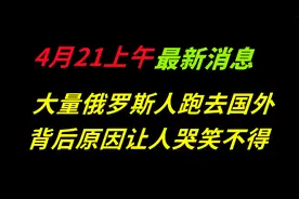 4月21日上午最新消息，大量俄罗斯人跑去国外，背后原因哭笑不得视频封面