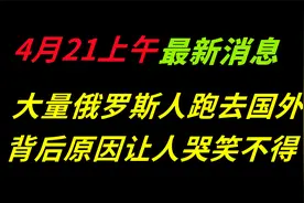 4月21日上午最新消息，大量俄罗斯人跑去国外，背后原因哭笑不得视频封面