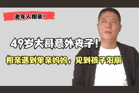 老年相亲：49岁大哥意外丧子！相亲遇到单亲妈妈，见到孩子泪崩视频封面