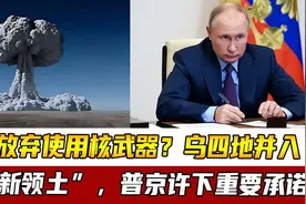 终于放弃使用核武器？乌四地并入俄“新领土”，普京许下重要承诺