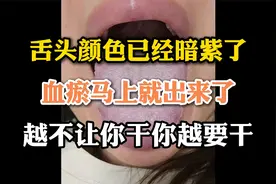 舌头颜色已经暗紫了，血瘀马上就出来了，越不让你干你越要干视频封面