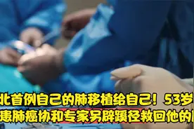 自己的肺移植给自己！53岁男子患肺癌协和专家另辟蹊径救回他的肺视频封面