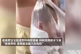 爸爸把宝宝放进塑料袋提着，妈妈：爸爸带娃，爸爸就是最大的危险视频封面