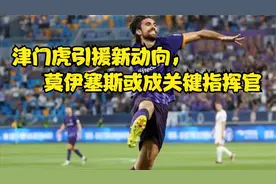 津门虎引援新动向，莫伊塞斯或成关键指挥官视频封面