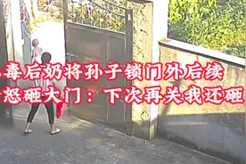恶毒后奶将孙子锁门外后续，亲爸怒砸大门：称下次再关我还砸！视频封面