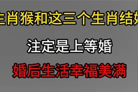 生肖猴和这三个生肖结婚，注定是上等婚，婚后生活幸福美满视频封面