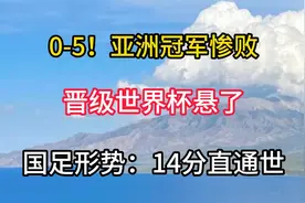 0-5！亚洲冠军惨败，晋级世界杯悬了，国足形势：14分直通世视频封面