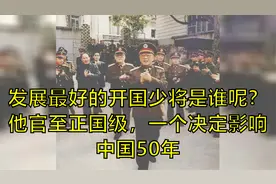 发展最好的开国少将是谁呢？他官至正国级，一个决定影响中国50年视频封面