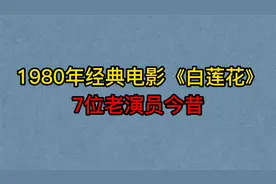1980年老电影《白莲花》7位演员今昔，吴海燕，宫喜斌，虞桂春！视频封面