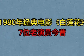 1980年老电影《白莲花》7位演员今昔，吴海燕，宫喜斌，虞桂春！视频封面
