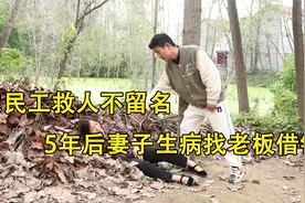 农民工救人不留名，5年后妻子生病找老板借钱，好报来了视频封面