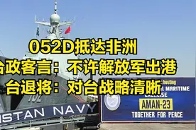 052D抵达非洲，台政客言：不许解放军出港，台退将：对台战略清晰视频封面