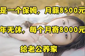 她是一个保姆，月薪8500元，全年无休，每个月寄8000元给老公养家视频封面